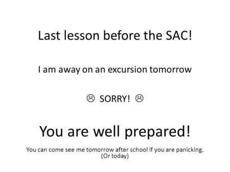Last lesson before the SAC! I am away on an excursion tomorrow  SORRY!  You are well prepared! You can come see me tomorrow after school if you are panicking.