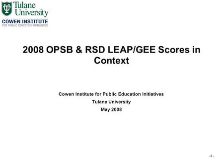 - 0 - 2008 OPSB & RSD LEAP/GEE Scores in Context Cowen Institute for Public Education Initiatives Tulane University May 2008.