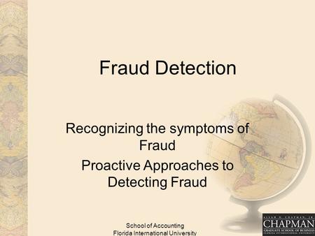 School of Accounting Florida International University Fraud Detection Recognizing the symptoms of Fraud Proactive Approaches to Detecting Fraud.