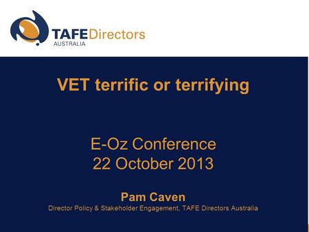 VET terrific or terrifying E-Oz Conference 22 October 2013 Pam Caven Director Policy & Stakeholder Engagement, TAFE Directors Australia.
