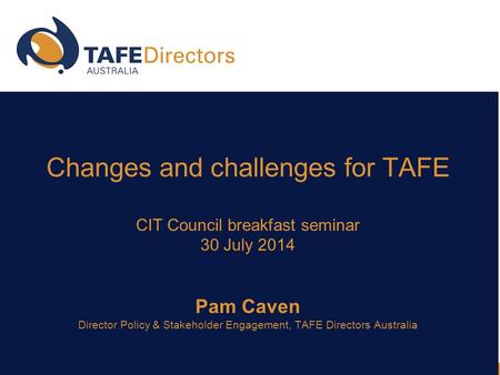 Changes and challenges for TAFE CIT Council breakfast seminar 30 July 2014 Pam Caven Director Policy & Stakeholder Engagement, TAFE Directors Australia.