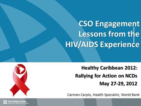CSO Engagement Lessons from the HIV/AIDS Experience Carmen Carpio, Health Specialist, World Bank Healthy Caribbean 2012: Rallying for Action on NCDs May.