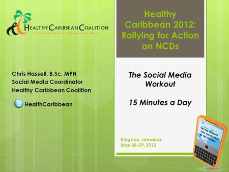 Chris Hassell, B.Sc. MPH Social Media Coordinator Healthy Caribbean Coalition HealthCaribbean Kingston, Jamaica, May 28-29, 2012 The Social Media Workout.