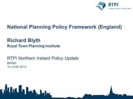 National Planning Policy Framework (England) Richard Blyth Royal Town Planning Institute RTPI Northern Ireland Policy Update Belfast 14 JUNE 2012.