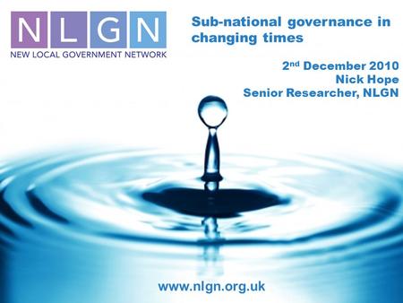 Sub-national governance in changing times 2 nd December 2010 Nick Hope Senior Researcher, NLGN www.nlgn.org.uk.