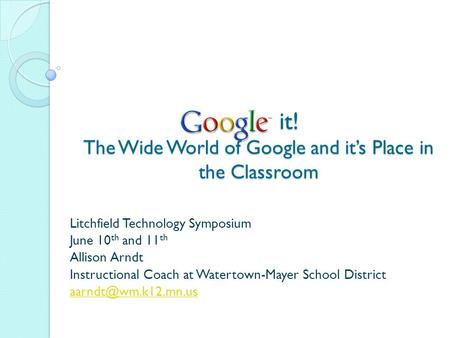 It! The Wide World of Google and it’s Place in the Classroom it! The Wide World of Google and it’s Place in the Classroom Litchfield Technology Symposium.
