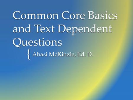 { Common Core Basics and Text Dependent Questions Abasi McKinzie, Ed. D.