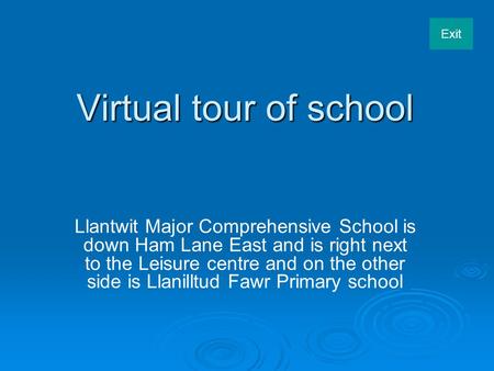 Exit Virtual tour of school Llantwit Major Comprehensive School is down Ham Lane East and is right next to the Leisure centre and on the other side is.