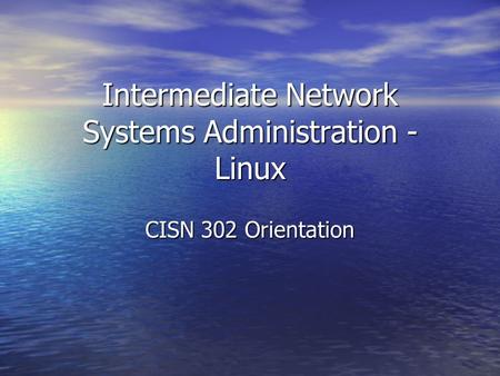 Intermediate Network Systems Administration - Linux CISN 302 Orientation.
