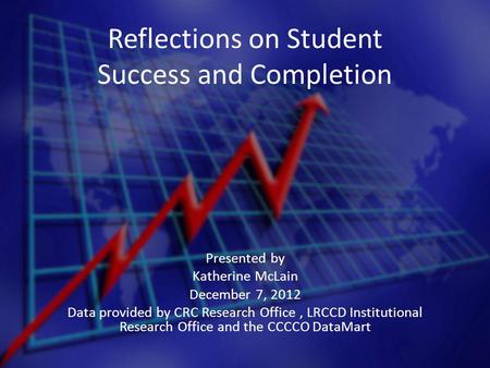 Reflections on Student Success and Completion Presented by Katherine McLain December 7, 2012 Data provided by CRC Research Office, LRCCD Institutional.