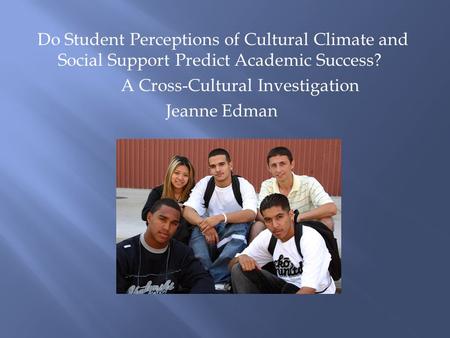 Do Student Perceptions of Cultural Climate and Social Support Predict Academic Success? A Cross-Cultural Investigation Jeanne Edman.