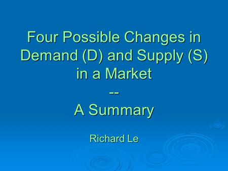 Four Possible Changes in Demand (D) and Supply (S) in a Market -- A Summary Richard Le.