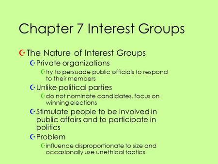 Chapter 7 Interest Groups ZThe Nature of Interest Groups ZPrivate organizations Ztry to persuade public officials to respond to their members ZUnlike political.