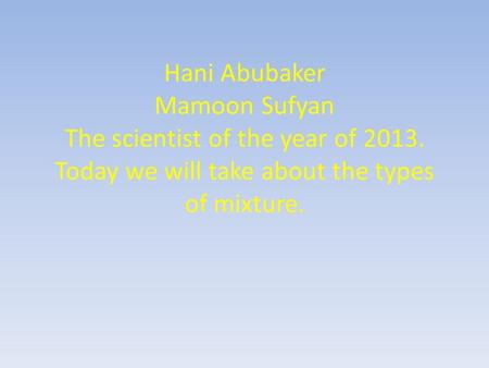 Hani Abubaker Mamoon Sufyan The scientist of the year of 2013. Today we will take about the types of mixture.