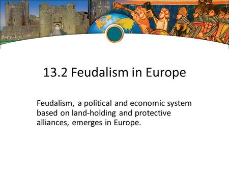 13.2 Feudalism in Europe Feudalism, a political and economic system based on land-holding and protective alliances, emerges in Europe.