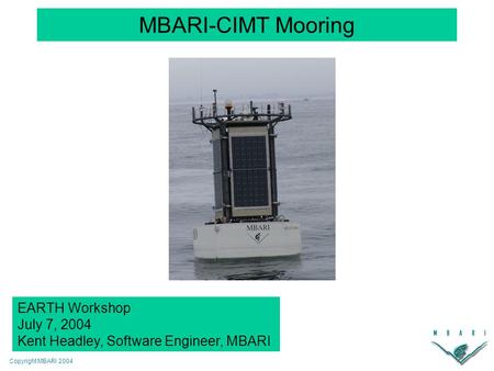 Copyright MBARI 2004 MBARI-CIMT Mooring EARTH Workshop July 7, 2004 Kent Headley, Software Engineer, MBARI.