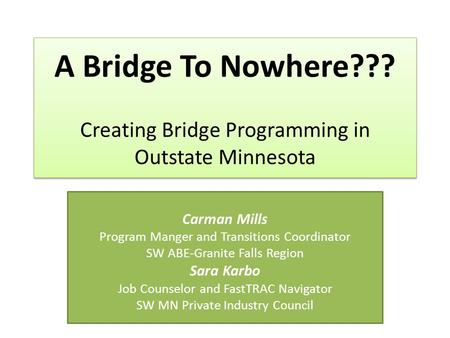 A Bridge To Nowhere??? Creating Bridge Programming in Outstate Minnesota Carman Mills Program Manger and Transitions Coordinator SW ABE-Granite Falls Region.