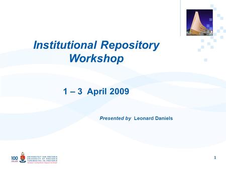 1 Institutional Repository Workshop 1 – 3 April 2009 Presented by Leonard Daniels.