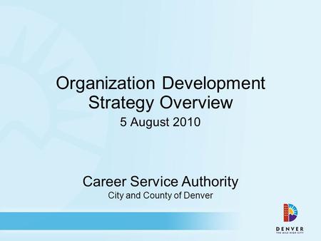 Career Service Authority City and County of Denver Organization Development Strategy Overview 5 August 2010.