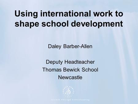 Using international work to shape school development Daley Barber-Allen Deputy Headteacher Thomas Bewick School Newcastle.
