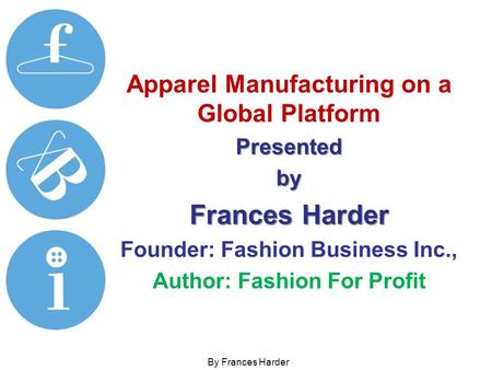 Apparel Manufacturing on a Global PlatformPresentedby Frances Harder Founder: Fashion Business Inc., Author: Fashion For Profit By Frances Harder.