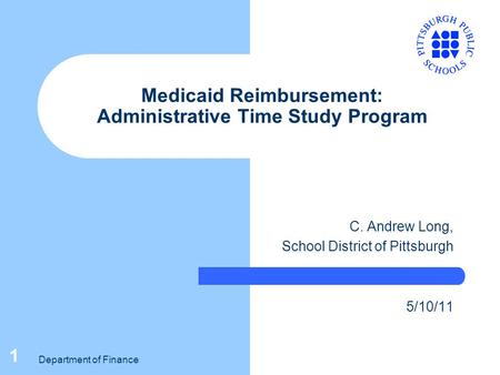 Department of Finance 1 Medicaid Reimbursement: Administrative Time Study Program C. Andrew Long, School District of Pittsburgh 5/10/11.