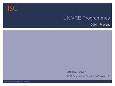 Joint Information Systems Committee UK VRE Programmes 2004 - Present Matthew J. Dovey JISC Programme Director (e-Research)