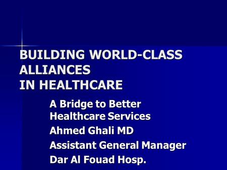 BUILDING WORLD-CLASS ALLIANCES IN HEALTHCARE A Bridge to Better Healthcare Services Ahmed Ghali MD Assistant General Manager Dar Al Fouad Hosp.