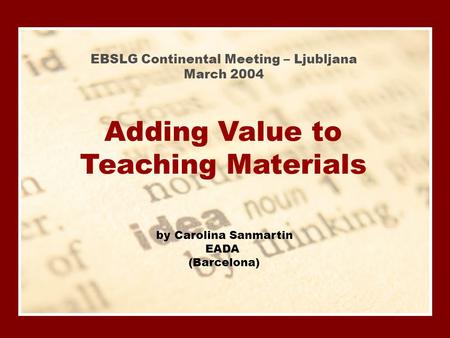 EBSLG 2004 - Ljubljana by Carolina Sanmartin EADA (Barcelona) Adding Value to Teaching Materials EBSLG Continental Meeting – Ljubljana March 2004.
