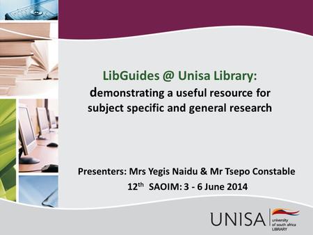 Presenters: Mrs Yegis Naidu & Mr Tsepo Constable 12 th SAOIM: 3 - 6 June 2014 Unisa Library: d emonstrating a useful resource for subject specific.