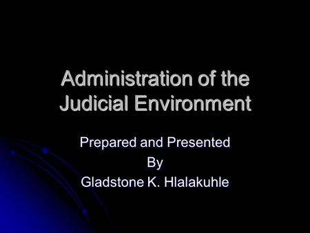 Administration of the Judicial Environment Prepared and Presented By Gladstone K. Hlalakuhle.