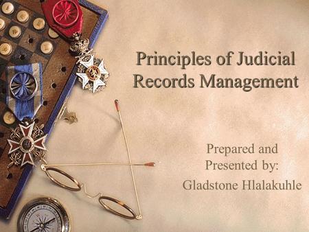Principles of Judicial Records Management Prepared and Presented by: Gladstone Hlalakuhle.