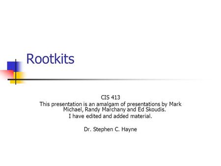 Rootkits CIS 413 This presentation is an amalgam of presentations by Mark Michael, Randy Marchany and Ed Skoudis. I have edited and added material. Dr.