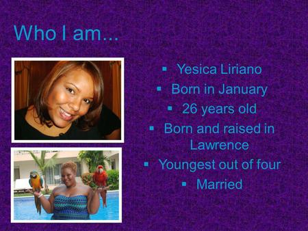 Who I am...  Yesica Liriano  Born in January  26 years old  Born and raised in Lawrence  Youngest out of four  Married.