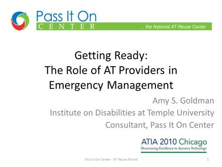Getting Ready: The Role of AT Providers in Emergency Management Amy S. Goldman Institute on Disabilities at Temple University Consultant, Pass It On Center.