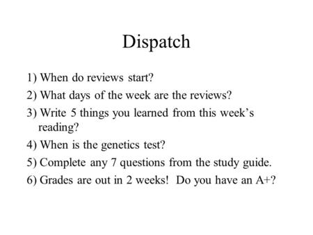 Dispatch 1) When do reviews start? 2) What days of the week are the reviews? 3) Write 5 things you learned from this week’s reading? 4) When is the genetics.