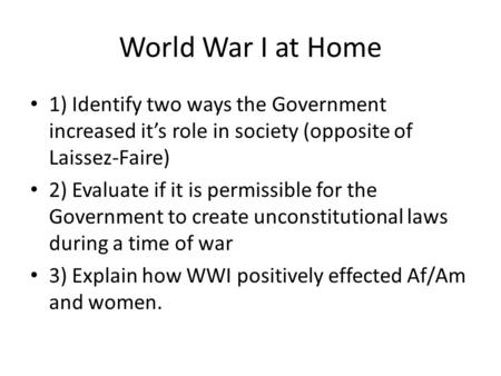 World War I at Home 1) Identify two ways the Government increased it’s role in society (opposite of Laissez-Faire) 2) Evaluate if it is permissible for.