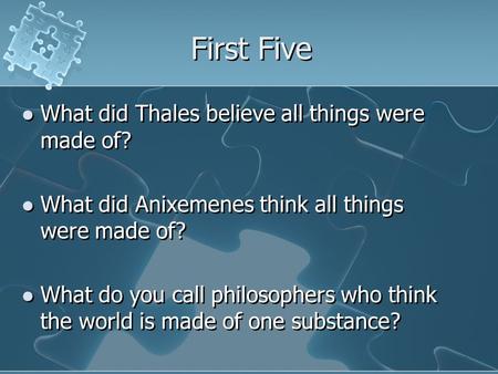 First Five What did Thales believe all things were made of? What did Anixemenes think all things were made of? What do you call philosophers who think.