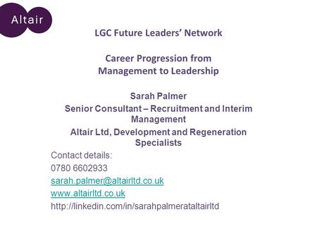 LGC Future Leaders’ Network Career Progression from Management to Leadership Sarah Palmer Senior Consultant – Recruitment and Interim Management Altair.