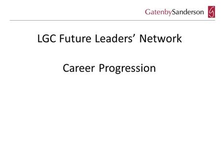 LGC Future Leaders’ Network Career Progression. So you want to be a Chief Executive? What does a good Chief Executive look like? What do Elected Members.