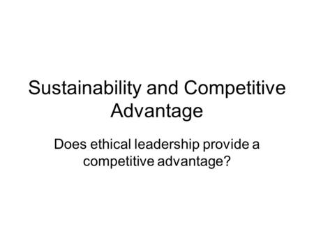 Sustainability and Competitive Advantage Does ethical leadership provide a competitive advantage?