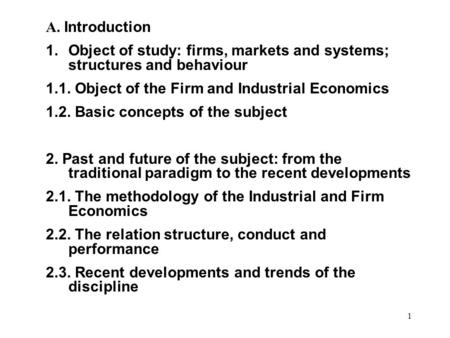 1 A. Introduction 1.Object of study: firms, markets and systems; structures and behaviour 1.1. Object of the Firm and Industrial Economics 1.2. Basic concepts.
