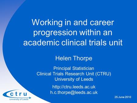 Working in and career progression within an academic clinical trials unit Helen Thorpe Principal Statistician Clinical Trials Research Unit (CTRU) University.