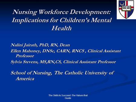 The Skills to Succeed -The Values that Guide Nursing Workforce Development: Implications for Children’s Mental Health Nalini Jairath, PhD, RN, Dean Ellen.