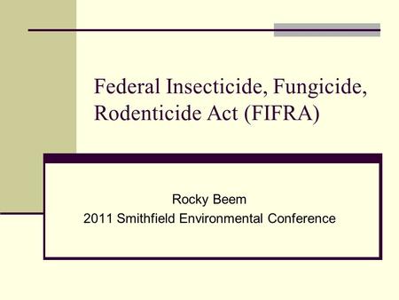 Federal Insecticide, Fungicide, Rodenticide Act (FIFRA) Rocky Beem 2011 Smithfield Environmental Conference.