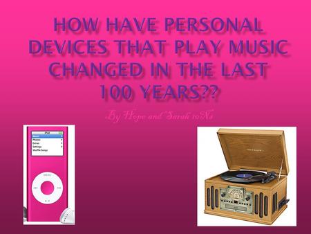 By Hope and Sarah 10Ns. We have been researching about how people used to listen to their music on gramophones. Now they listen to ipods and mp3 players.