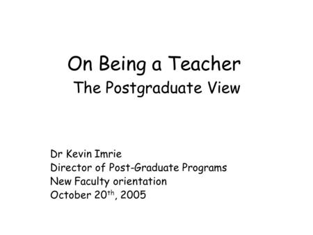 On Being a Teacher The Postgraduate View Dr Kevin Imrie Director of Post-Graduate Programs New Faculty orientation October 20 th, 2005.