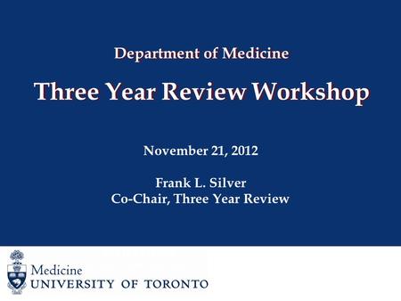 Department of Medicine Three Year Review Workshop November 21, 2012 Frank L. Silver Co-Chair, Three Year Review Joan Wither Co-Chair, Three Year Review.