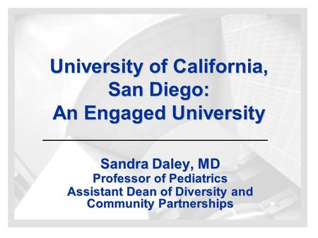 University of California, San Diego: An Engaged University Sandra Daley, MD Professor of Pediatrics Assistant Dean of Diversity and Community Partnerships.