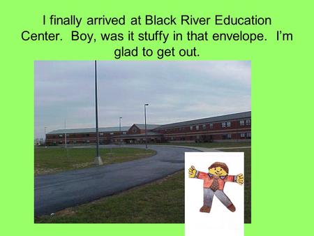 I finally arrived at Black River Education Center. Boy, was it stuffy in that envelope. I’m glad to get out.